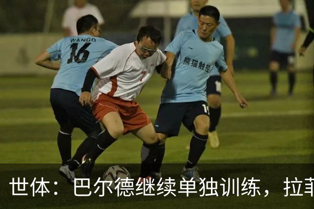 世体：巴尔德继续单独训练，拉菲尼亚周三归队但不确定是否合练