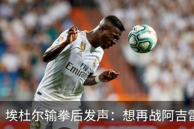 埃杜尔输拳后发声：想再战阿吉雷，希望梅西留下