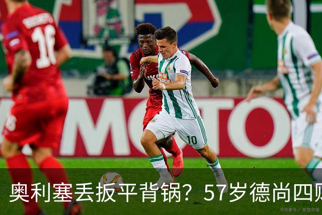 奥利塞丢扳平背锅？57岁德尚四败笔才为罪源：欧媒晒14年荣光告别