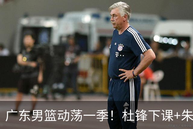 广东男篮动荡一季！杜锋下课+朱芳雨卸任，徐杰成林葳交易筹码？