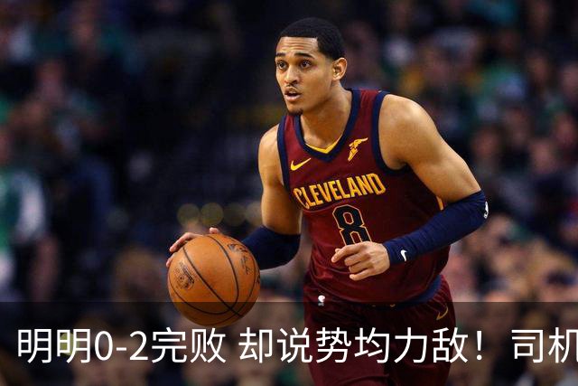 明明0-2完败 却说势均力敌！司机赛后发布会先甩锅，后逆转！球迷：要脸伐？