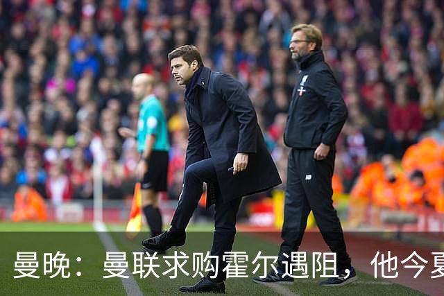 曼晚：曼联求购霍尔遇阻，他今夏几乎不可能离开纽卡