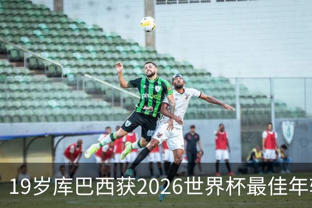 19岁库巴西获2026世界杯最佳年轻球员，助西班牙仅丢1球夺冠