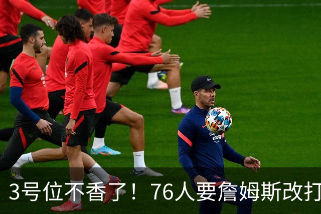 3号位不香了！76人要詹姆斯改打控卫